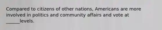 Compared to citizens of other nations, Americans are more involved in politics and community affairs and vote at ______levels.