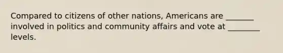 Compared to citizens of other nations, Americans are _______ involved in politics and community affairs and vote at ________ levels.