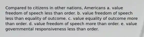 Compared to citizens in other nations, Americans a. value freedom of speech less than order. b. value freedom of speech less than equality of outcome. c. value equality of outcome more than order. d. value freedom of speech more than order. e. value governmental responsiveness less than order.