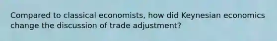 Compared to classical economists, how did Keynesian economics change the discussion of trade adjustment?