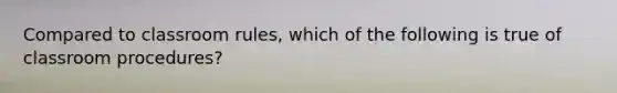 Compared to classroom rules, which of the following is true of classroom procedures?