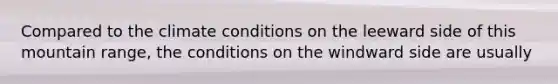 Compared to the climate conditions on the leeward side of this mountain range, the conditions on the windward side are usually