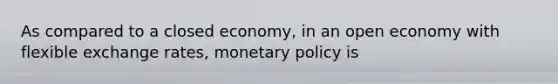 As compared to a closed​ economy, in an open economy with flexible exchange​ rates, monetary policy is