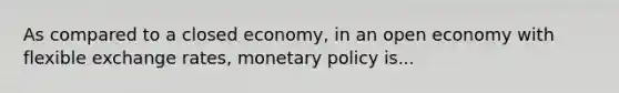 As compared to a closed​ economy, in an open economy with flexible exchange​ rates, monetary policy is...