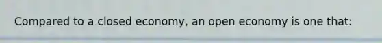 Compared to a closed economy, an open economy is one that: