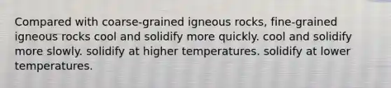 Compared with coarse-grained igneous rocks, fine-grained igneous rocks cool and solidify more quickly. cool and solidify more slowly. solidify at higher temperatures. solidify at lower temperatures.