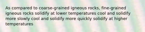 As compared to coarse-grained igneous rocks, fine-grained igneous rocks solidify at lower temperatures cool and solidify more slowly cool and solidify more quickly solidify at higher temperatures