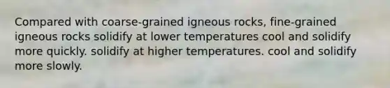 Compared with coarse-grained igneous rocks, fine-grained igneous rocks solidify at lower temperatures cool and solidify more quickly. solidify at higher temperatures. cool and solidify more slowly.