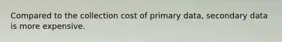 Compared to the collection cost of primary data, secondary data is more expensive.