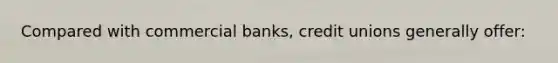 Compared with commercial banks, credit unions generally offer: