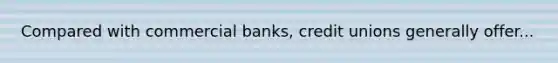 Compared with commercial banks, credit unions generally offer...