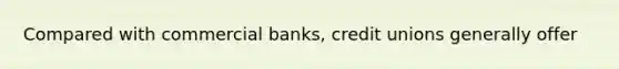 Compared with commercial banks, credit unions generally offer