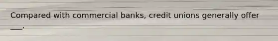 Compared with commercial banks, credit unions generally offer ___.