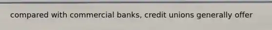 compared with commercial banks, credit unions generally offer