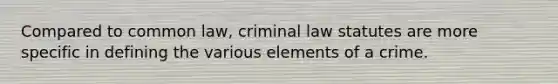 Compared to common law, criminal law statutes are more specific in defining the various elements of a crime.