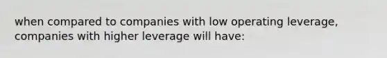 when compared to companies with low operating leverage, companies with higher leverage will have: