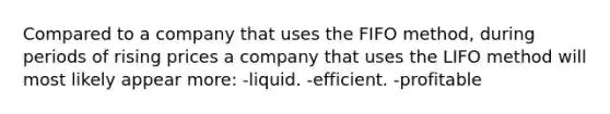 Compared to a company that uses the FIFO method, during periods of rising prices a company that uses the LIFO method will most likely appear more: -liquid. -efficient. -profitable