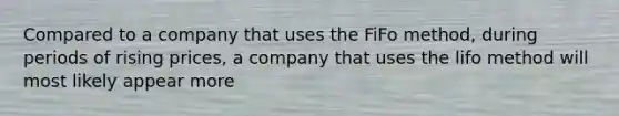 Compared to a company that uses the FiFo method, during periods of rising prices, a company that uses the lifo method will most likely appear more