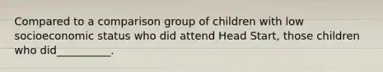 Compared to a comparison group of children with low socioeconomic status who did attend Head Start, those children who did__________.