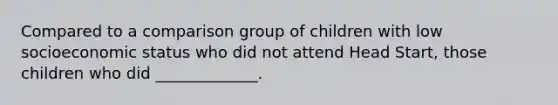 Compared to a comparison group of children with low socioeconomic status who did not attend Head Start, those children who did _____________.