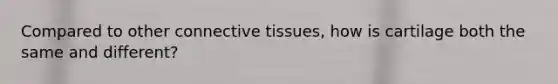 Compared to other connective tissues, how is cartilage both the same and different?