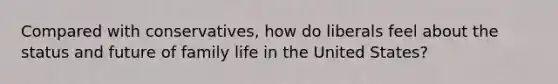 Compared with conservatives, how do liberals feel about the status and future of family life in the United States?