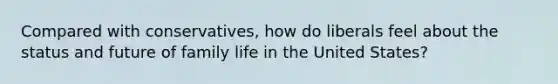 Compared with conservatives, how do liberals feel about the status and future of family life in the United States?​