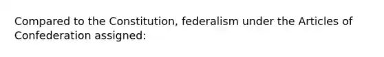 Compared to the Constitution, federalism under <a href='https://www.questionai.com/knowledge/k5NDraRCFC-the-articles-of-confederation' class='anchor-knowledge'>the articles of confederation</a> assigned: