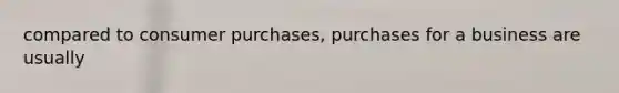 compared to consumer purchases, purchases for a business are usually