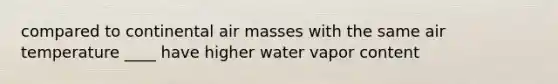 compared to continental air masses with the same air temperature ____ have higher water vapor content