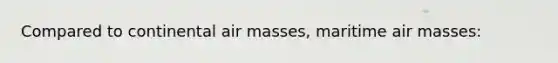 Compared to continental <a href='https://www.questionai.com/knowledge/kxxue2ni5z-air-masses' class='anchor-knowledge'>air masses</a>, maritime air masses: