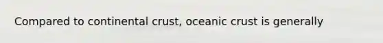 Compared to continental crust, <a href='https://www.questionai.com/knowledge/kPVS0KdHos-oceanic-crust' class='anchor-knowledge'>oceanic crust</a> is generally