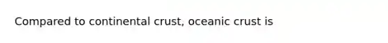 Compared to continental crust, <a href='https://www.questionai.com/knowledge/kPVS0KdHos-oceanic-crust' class='anchor-knowledge'>oceanic crust</a> is