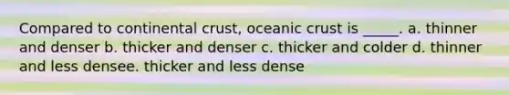 Compared to continental crust, <a href='https://www.questionai.com/knowledge/kPVS0KdHos-oceanic-crust' class='anchor-knowledge'>oceanic crust</a> is _____. a. thinner and denser b. thicker and denser c. thicker and colder d. thinner and less densee. thicker and less dense