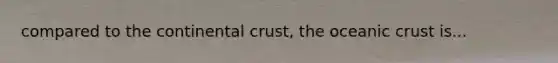 compared to the continental crust, the oceanic crust is...