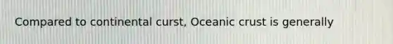 Compared to continental curst, <a href='https://www.questionai.com/knowledge/kPVS0KdHos-oceanic-crust' class='anchor-knowledge'>oceanic crust</a> is generally