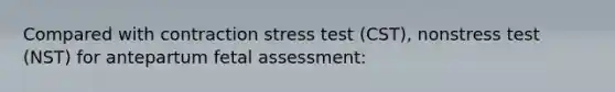 Compared with contraction stress test (CST), nonstress test (NST) for antepartum fetal assessment: