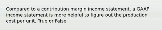 Compared to a contribution margin income statement, a GAAP income statement is more helpful to figure out the production cost per unit. True or False