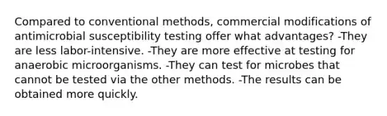 Compared to conventional methods, commercial modifications of antimicrobial susceptibility testing offer what advantages? -They are less labor-intensive. -They are more effective at testing for anaerobic microorganisms. -They can test for microbes that cannot be tested via the other methods. -The results can be obtained more quickly.