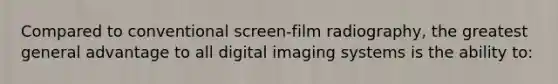 Compared to conventional screen-film radiography, the greatest general advantage to all digital imaging systems is the ability to: