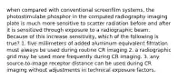 when compared with conventional screenfilm systems, the photostimulabe phosphor in the computed radiography imaging plate is much more sensitive to scatter radiation before and after it is sensitized through exposure to a radiographic beam. Because of this increase sensitivity, which of the following is true? 1. five millimeters of added aluminum equivalent filtration must always be used during routine CR imaging 2. a radiographic grid may be used more frequently during CR imaging. 3. any source-to-image receptor distance can be used during CR imaging without adjustments in technical exposure factors.