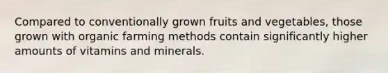 Compared to conventionally grown fruits and vegetables, those grown with organic farming methods contain significantly higher amounts of vitamins and minerals.