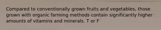 Compared to conventionally grown fruits and vegetables, those grown with organic farming methods contain significantly higher amounts of vitamins and minerals. T or F