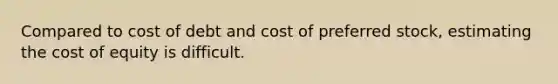 Compared to cost of debt and cost of preferred stock, estimating the cost of equity is difficult.