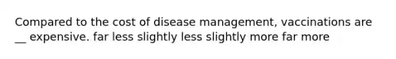 Compared to the cost of disease management, vaccinations are __ expensive. far less slightly less slightly more far more