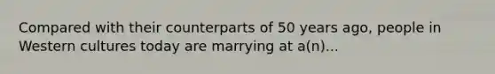 Compared with their counterparts of 50 years ago, people in Western cultures today are marrying at a(n)...