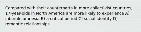 Compared with their counterparts in more collectivist countries, 17-year-olds in North America are more likely to experience A) infantile amnesia B) a critical period C) social identity D) romantic relationships