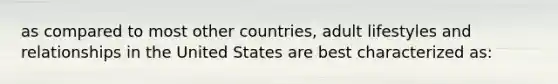 as compared to most other countries, adult lifestyles and relationships in the United States are best characterized as: