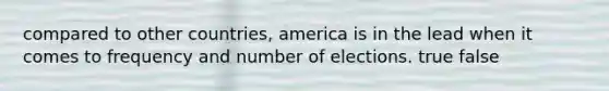 compared to other countries, america is in the lead when it comes to frequency and number of elections. true false