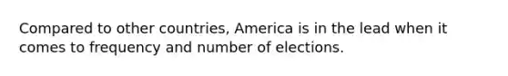 Compared to other countries, America is in the lead when it comes to frequency and number of elections.